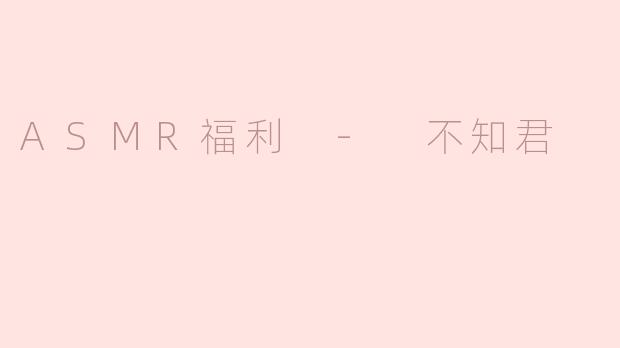 ASMR福利 - 不知君